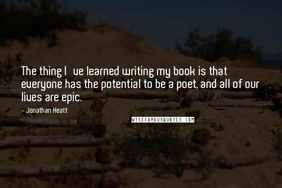 Jonathan Heatt quotes: The thing I've learned writing my book is that everyone has the potential to be a poet, and all of our lives are epic.