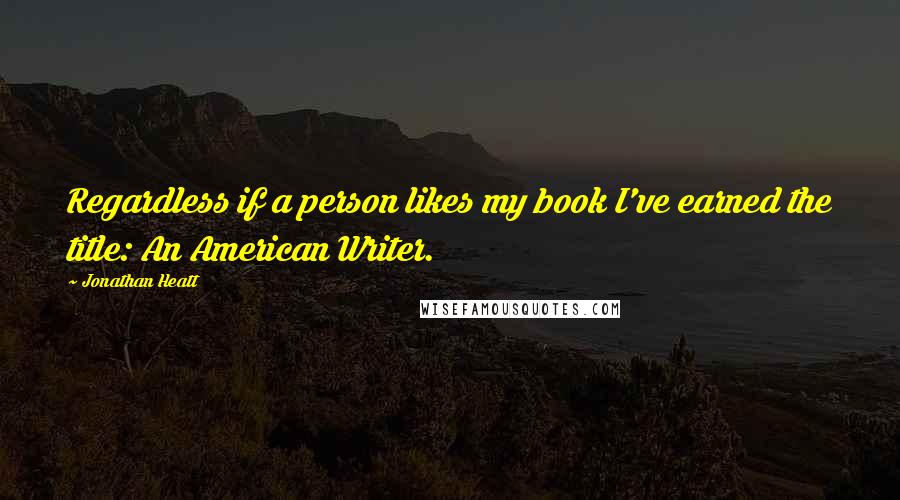 Jonathan Heatt quotes: Regardless if a person likes my book I've earned the title: An American Writer.