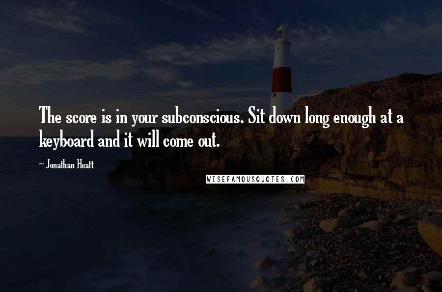 Jonathan Heatt quotes: The score is in your subconscious. Sit down long enough at a keyboard and it will come out.