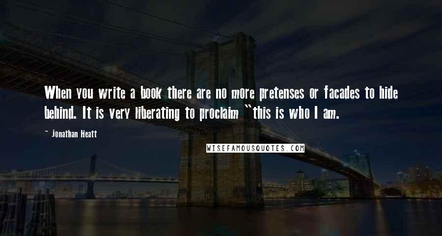 Jonathan Heatt quotes: When you write a book there are no more pretenses or facades to hide behind. It is very liberating to proclaim "this is who I am.