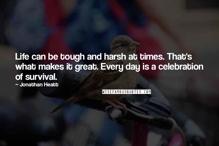 Jonathan Heatt quotes: Life can be tough and harsh at times. That's what makes it great. Every day is a celebration of survival.