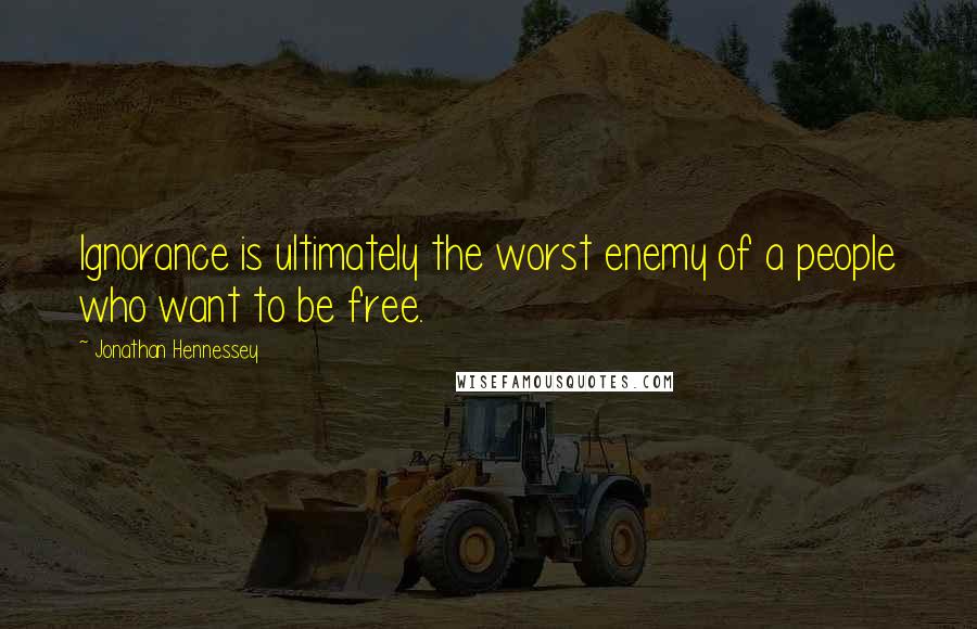 Jonathan Hennessey quotes: Ignorance is ultimately the worst enemy of a people who want to be free.