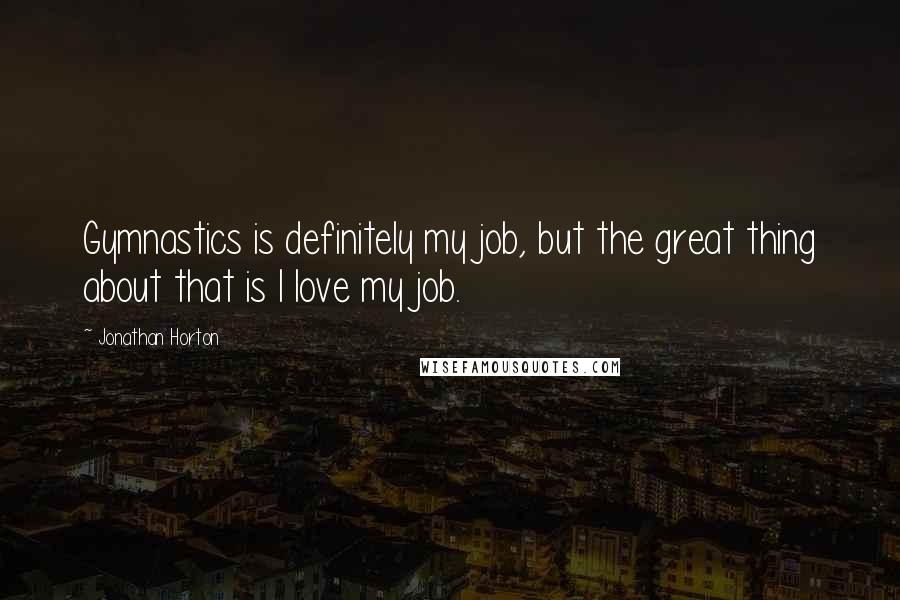 Jonathan Horton quotes: Gymnastics is definitely my job, but the great thing about that is I love my job.