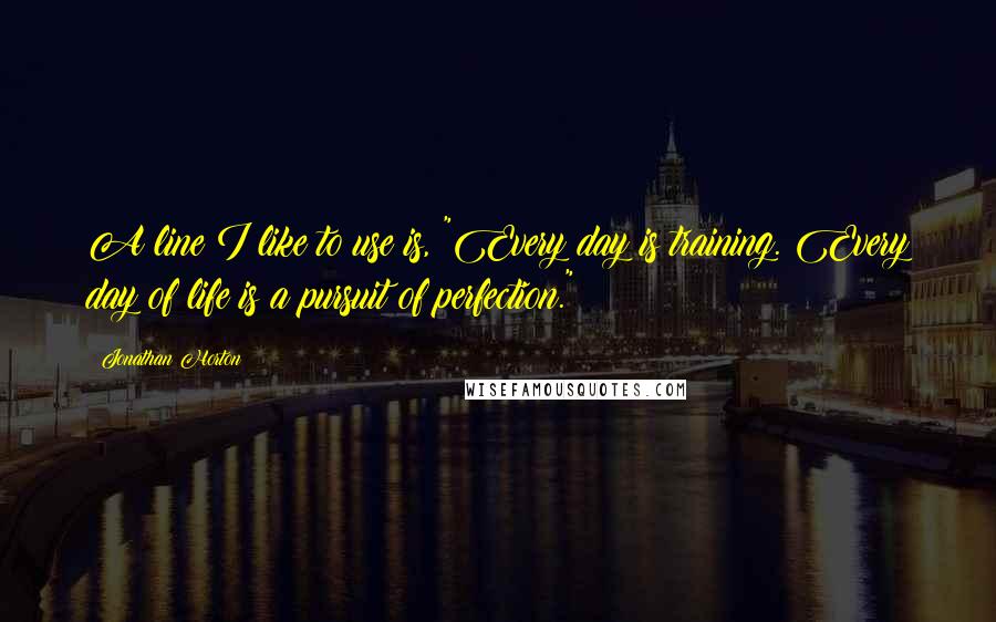 Jonathan Horton quotes: A line I like to use is, "Every day is training. Every day of life is a pursuit of perfection."