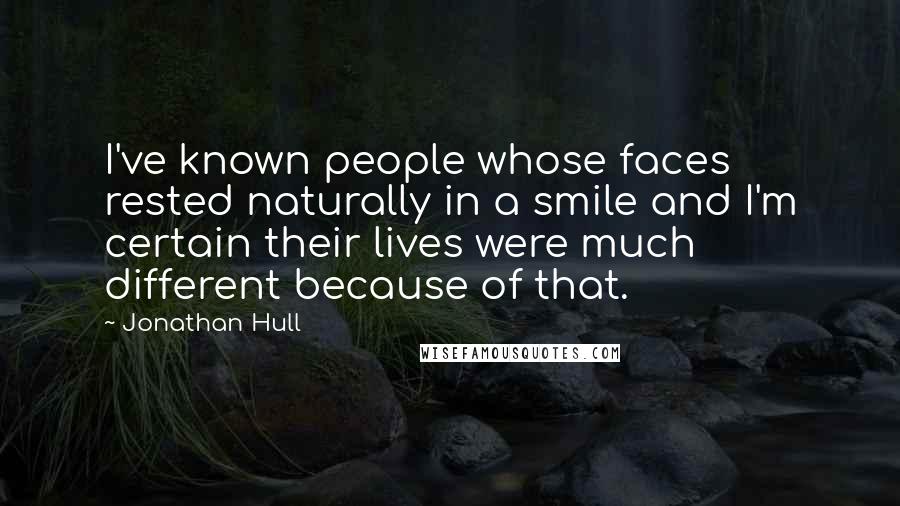 Jonathan Hull quotes: I've known people whose faces rested naturally in a smile and I'm certain their lives were much different because of that. Jonathan Hull quotes: I've known people whose faces rested naturally in a smile and I'm certain their lives were much different because of that.