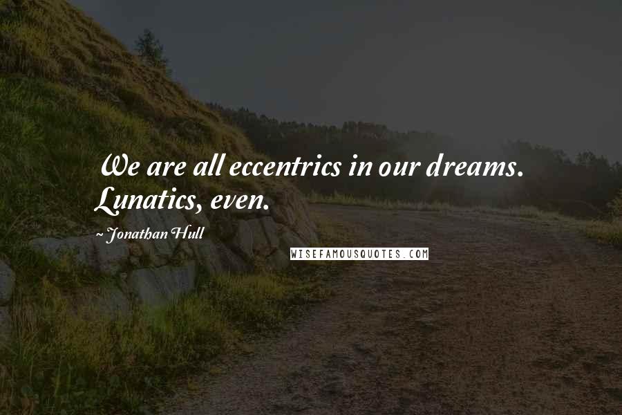 Jonathan Hull quotes: We are all eccentrics in our dreams. Lunatics, even.