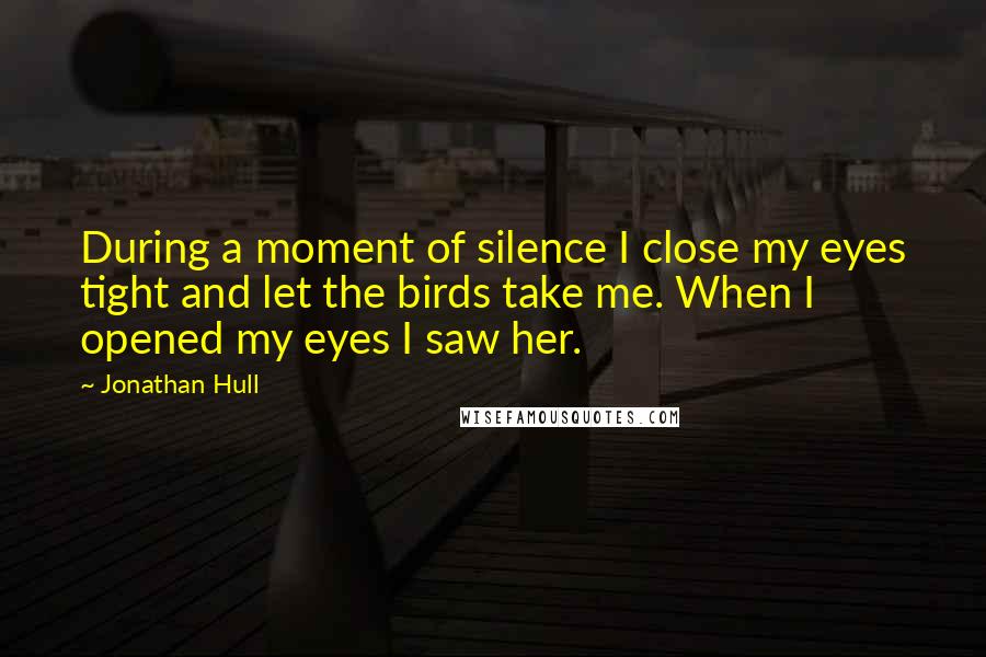 Jonathan Hull quotes: During a moment of silence I close my eyes tight and let the birds take me. When I opened my eyes I saw her.