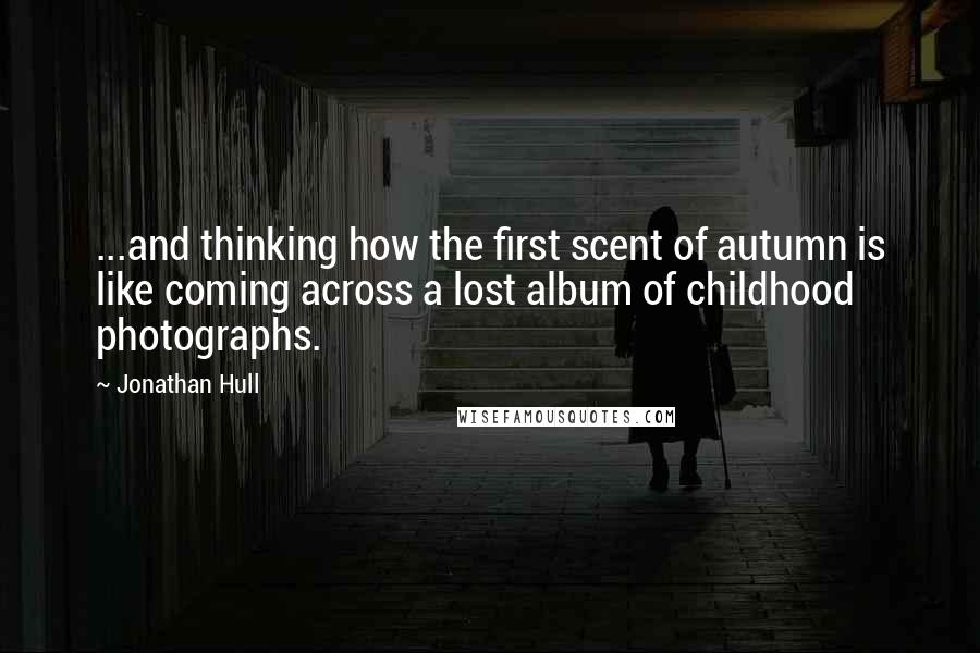 Jonathan Hull quotes: ...and thinking how the first scent of autumn is like coming across a lost album of childhood photographs.