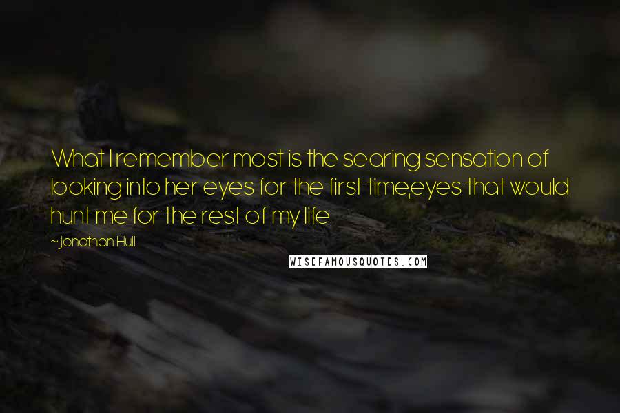 Jonathan Hull quotes: What I remember most is the searing sensation of looking into her eyes for the first time,eyes that would hunt me for the rest of my life