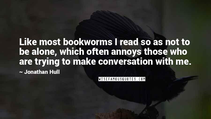 Jonathan Hull quotes: Like most bookworms I read so as not to be alone, which often annoys those who are trying to make conversation with me.
