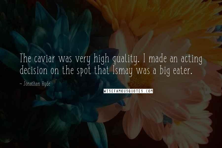 Jonathan Hyde quotes: The caviar was very high quality. I made an acting decision on the spot that Ismay was a big eater.