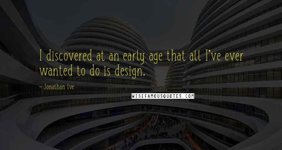 Jonathan Ive quotes: I discovered at an early age that all I've ever wanted to do is design.