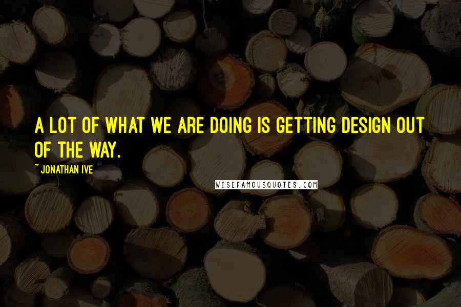 Jonathan Ive quotes: A lot of what we are doing is getting design out of the way.