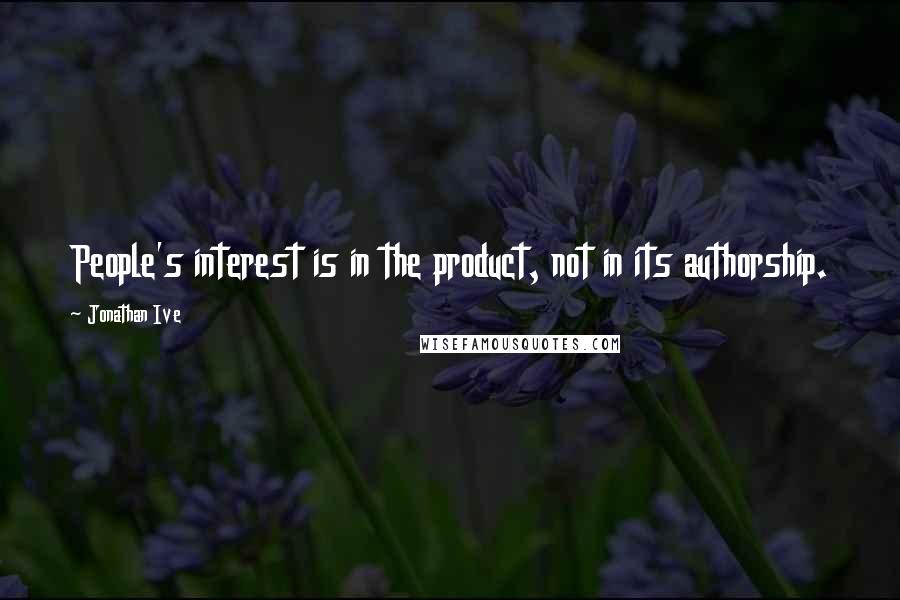 Jonathan Ive quotes: People's interest is in the product, not in its authorship.