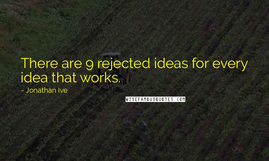 Jonathan Ive quotes: There are 9 rejected ideas for every idea that works.