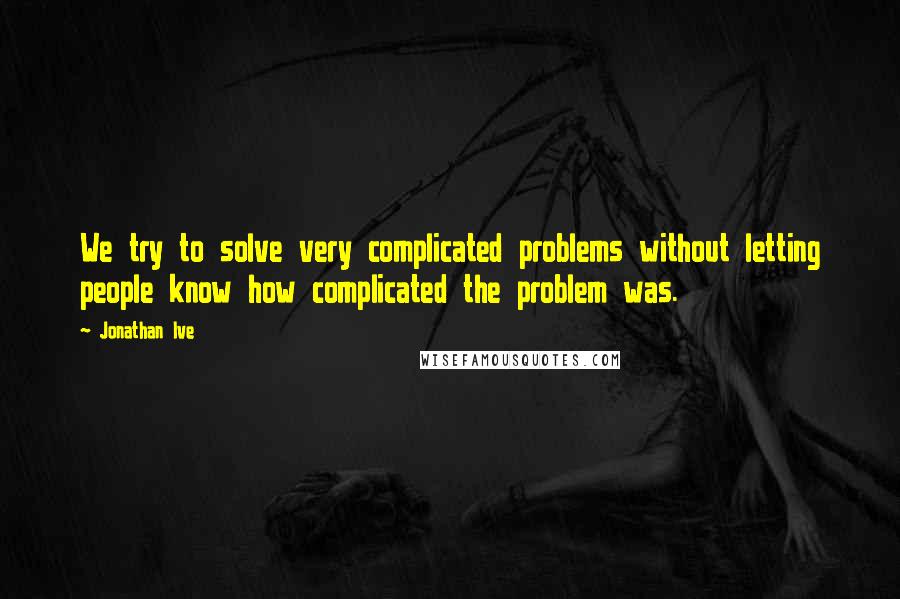 Jonathan Ive quotes: We try to solve very complicated problems without letting people know how complicated the problem was.