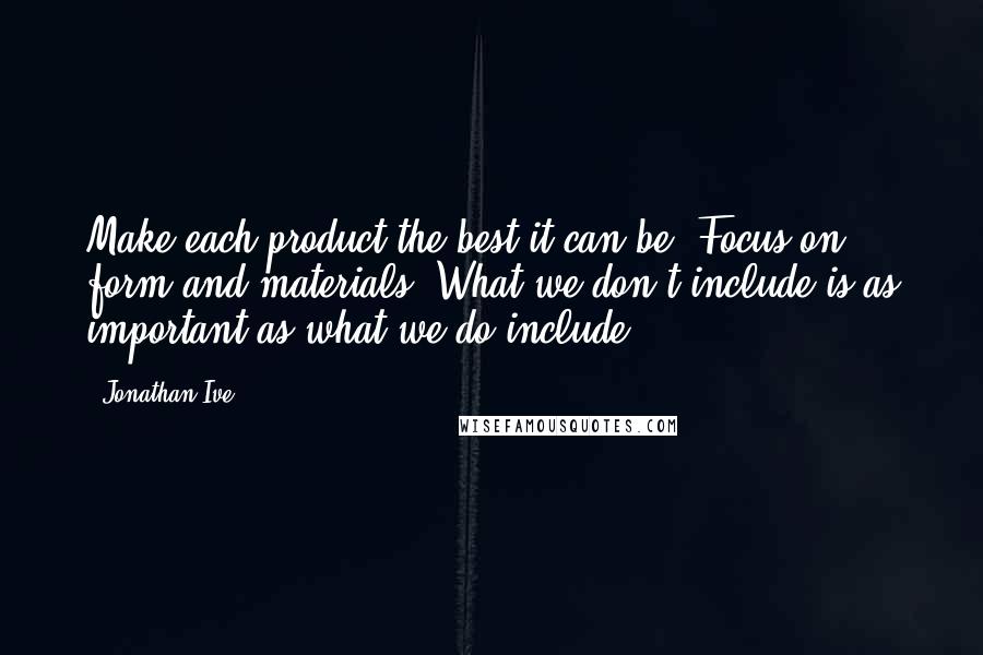 Jonathan Ive quotes: Make each product the best it can be. Focus on form and materials. What we don't include is as important as what we do include.