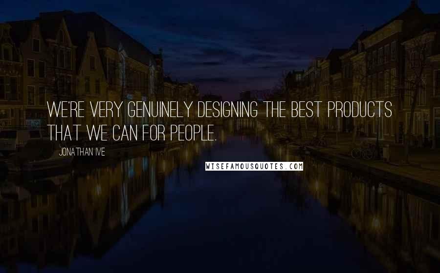 Jonathan Ive quotes: We're very genuinely designing the best products that we can for people.