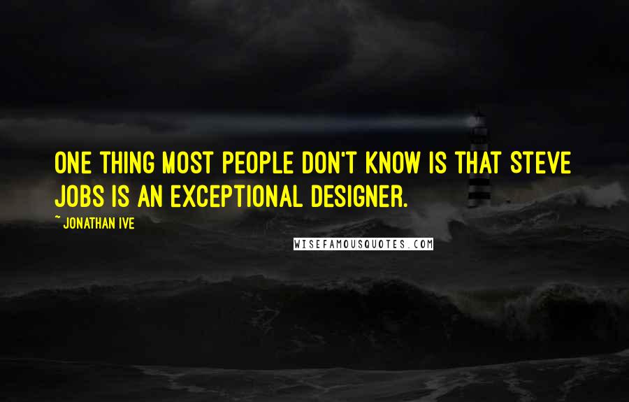 Jonathan Ive quotes: One thing most people don't know is that Steve Jobs is an exceptional designer.