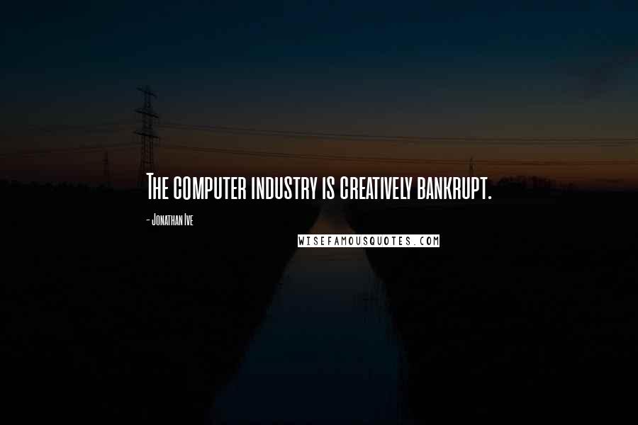 Jonathan Ive quotes: The computer industry is creatively bankrupt.