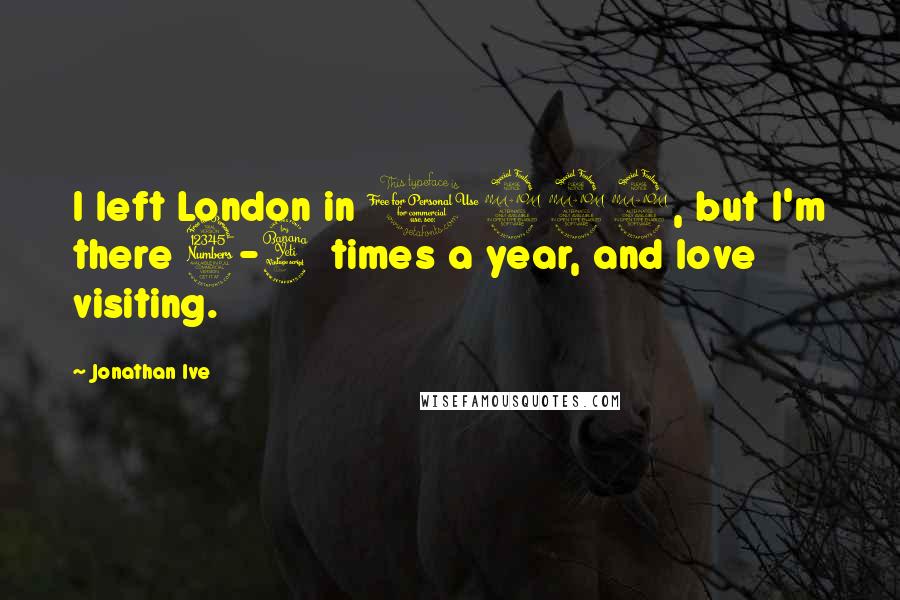 Jonathan Ive quotes: I left London in 1992, but I'm there 3-4 times a year, and love visiting.