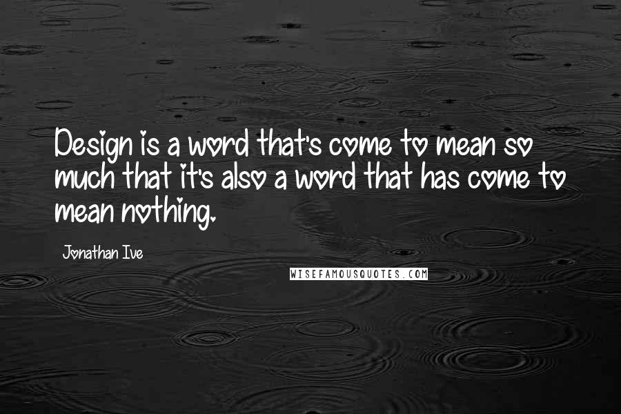 Jonathan Ive quotes: Design is a word that's come to mean so much that it's also a word that has come to mean nothing.