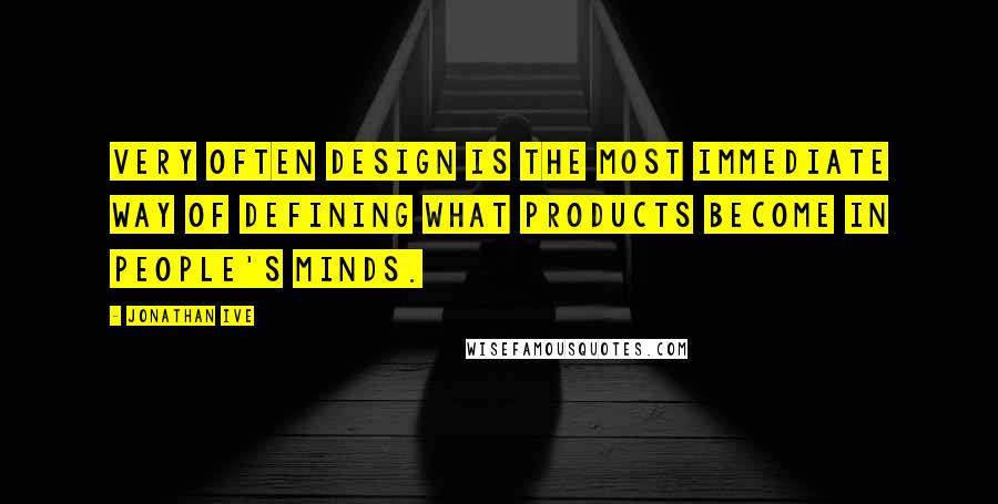 Jonathan Ive quotes: Very often design is the most immediate way of defining what products become in people's minds.