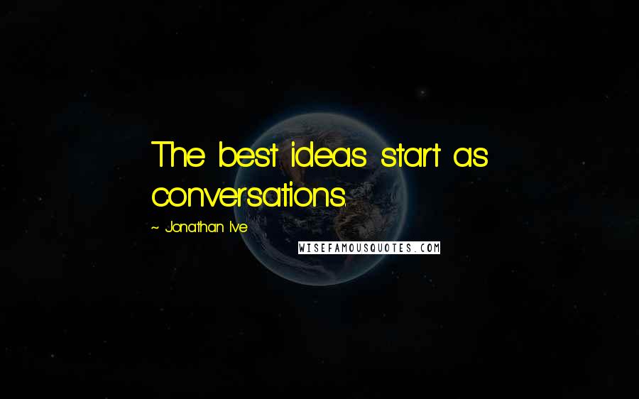 Jonathan Ive quotes: The best ideas start as conversations.