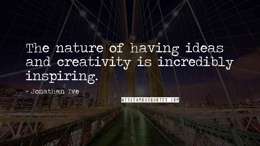Jonathan Ive quotes: The nature of having ideas and creativity is incredibly inspiring.
