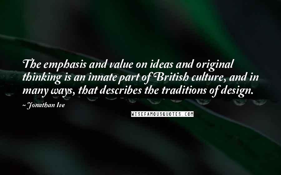 Jonathan Ive quotes: The emphasis and value on ideas and original thinking is an innate part of British culture, and in many ways, that describes the traditions of design.