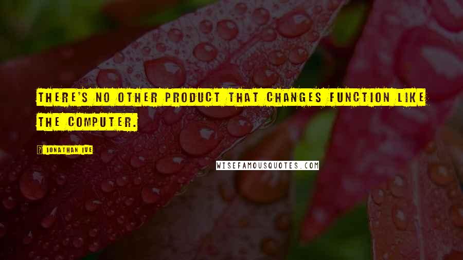 Jonathan Ive quotes: There's no other product that changes function like the computer.