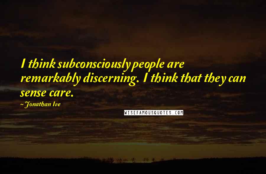 Jonathan Ive quotes: I think subconsciously people are remarkably discerning. I think that they can sense care.