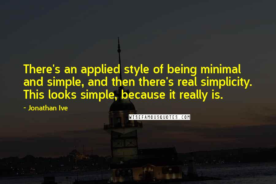 Jonathan Ive quotes: There's an applied style of being minimal and simple, and then there's real simplicity. This looks simple, because it really is.