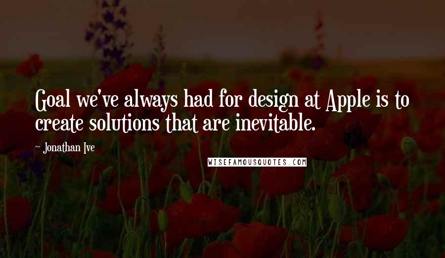 Jonathan Ive quotes: Goal we've always had for design at Apple is to create solutions that are inevitable.
