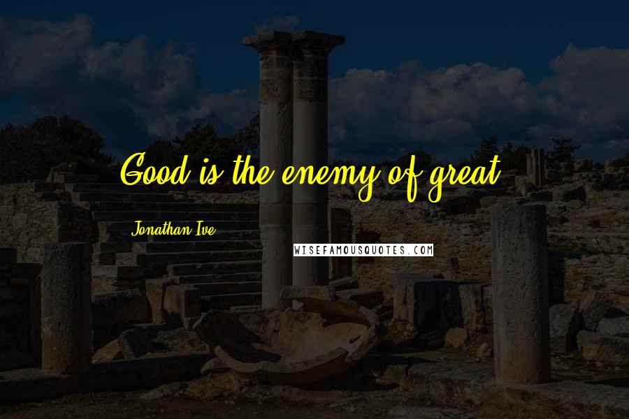 Jonathan Ive quotes: Good is the enemy of great.