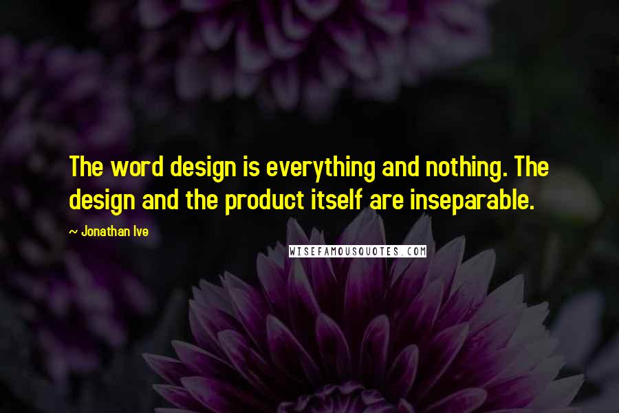 Jonathan Ive quotes: The word design is everything and nothing. The design and the product itself are inseparable.