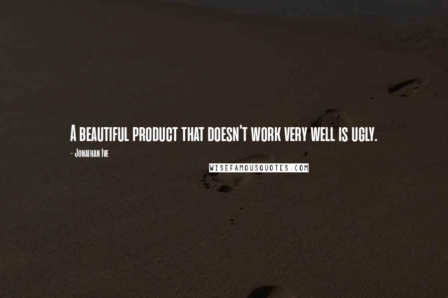 Jonathan Ive quotes: A beautiful product that doesn't work very well is ugly.