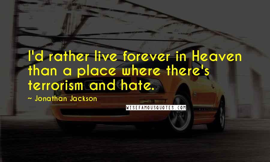 Jonathan Jackson quotes: I'd rather live forever in Heaven than a place where there's terrorism and hate. Jonathan Jackson quotes: I'd rather live forever in Heaven than a place where there's terrorism and hate.