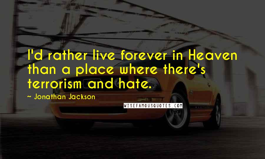 Jonathan Jackson quotes: I'd rather live forever in Heaven than a place where there's terrorism and hate.