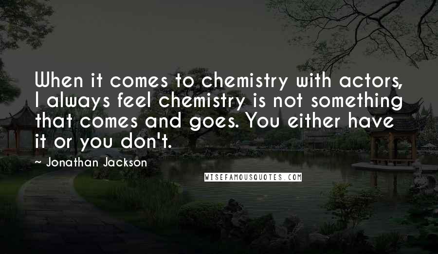 Jonathan Jackson quotes: When it comes to chemistry with actors, I always feel chemistry is not something that comes and goes. You either have it or you don't. Jonathan Jackson quotes: When it comes to chemistry with actors, I always feel chemistry is not something that comes and goes. You either have it or you don't.