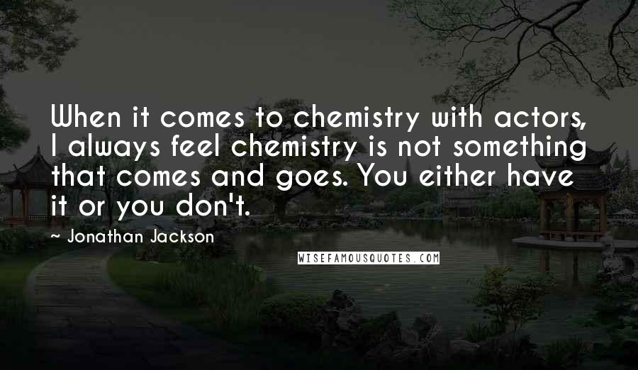 Jonathan Jackson quotes: When it comes to chemistry with actors, I always feel chemistry is not something that comes and goes. You either have it or you don't.