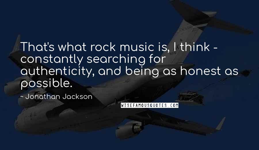 Jonathan Jackson quotes: That's what rock music is, I think - constantly searching for authenticity, and being as honest as possible. Jonathan Jackson quotes: That's what rock music is, I think - constantly searching for authenticity, and being as honest as possible.