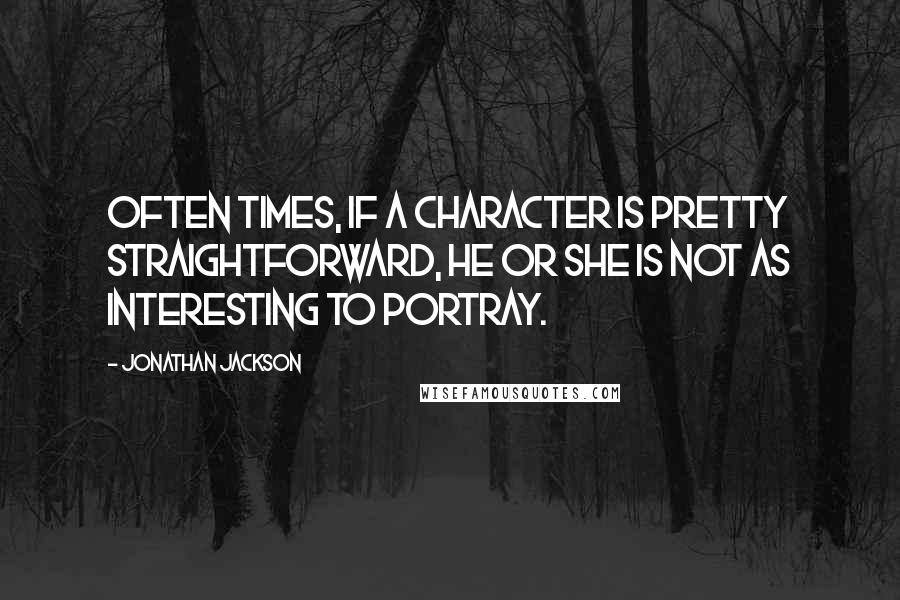 Jonathan Jackson quotes: Often times, if a character is pretty straightforward, he or she is not as interesting to portray.