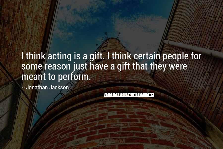 Jonathan Jackson quotes: I think acting is a gift. I think certain people for some reason just have a gift that they were meant to perform.