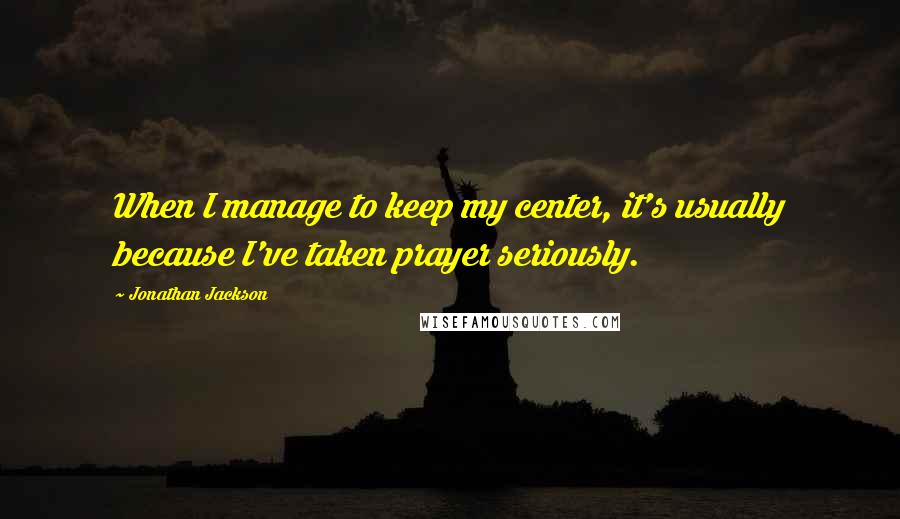 Jonathan Jackson quotes: When I manage to keep my center, it's usually because I've taken prayer seriously.