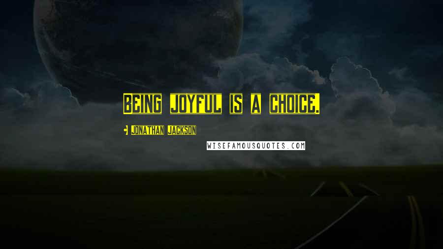 Jonathan Jackson quotes: Being joyful is a choice. Jonathan Jackson quotes: Being joyful is a choice.