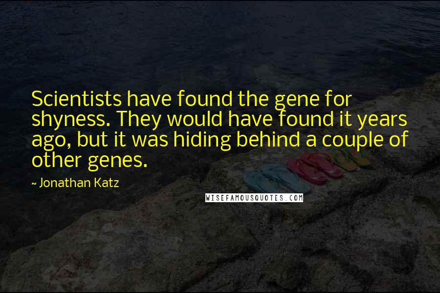 Jonathan Katz quotes: Scientists have found the gene for shyness. They would have found it years ago, but it was hiding behind a couple of other genes.