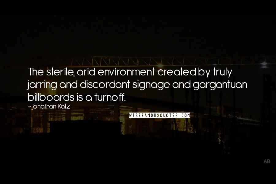 Jonathan Katz quotes: The sterile, arid environment created by truly jarring and discordant signage and gargantuan billboards is a turnoff. Jonathan Katz quotes: The sterile, arid environment created by truly jarring and discordant signage and gargantuan billboards is a turnoff.
