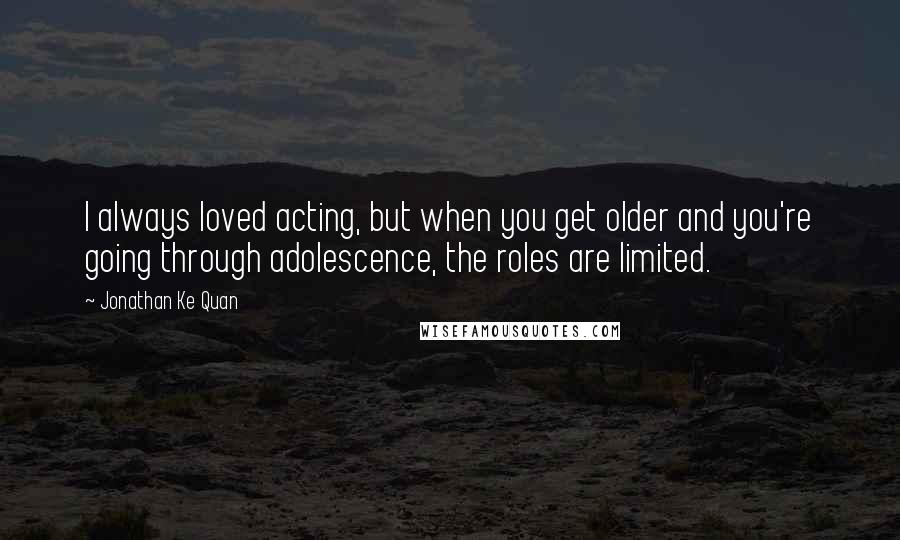 Jonathan Ke Quan quotes: I always loved acting, but when you get older and you're going through adolescence, the roles are limited. Jonathan Ke Quan quotes: I always loved acting, but when you get older and you're going through adolescence, the roles are limited.