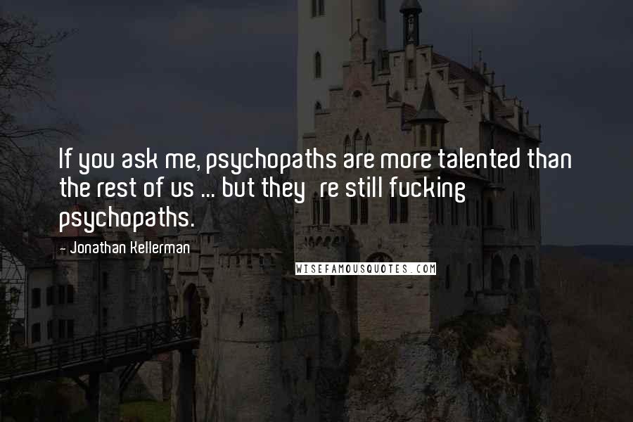 Jonathan Kellerman quotes: If you ask me, psychopaths are more talented than the rest of us ... but they're still fucking psychopaths.